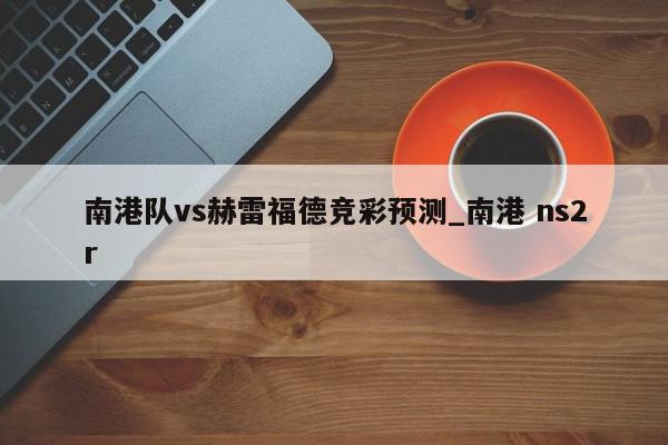 南港队vs赫雷福德竞彩预测_南港 ns2r