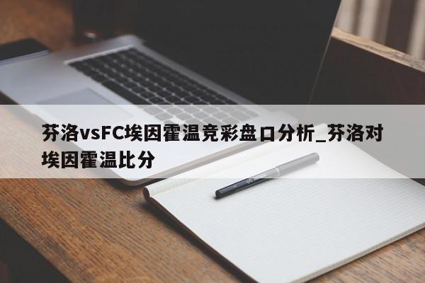 芬洛vsFC埃因霍温竞彩盘口分析_芬洛对埃因霍温比分