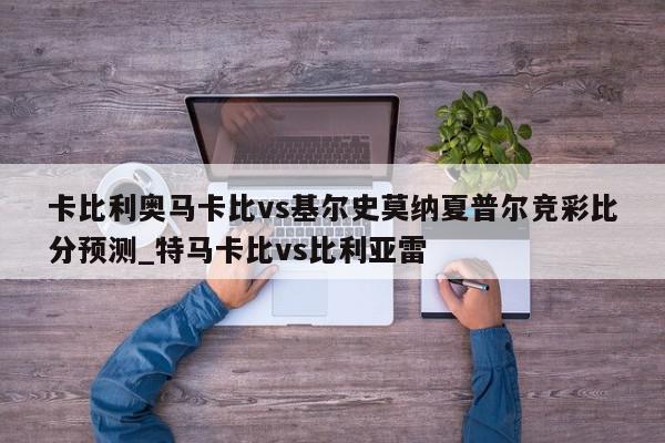 卡比利奥马卡比vs基尔史莫纳夏普尔竞彩比分预测_特马卡比vs比利亚雷