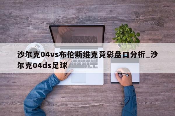 沙尔克04vs布伦斯维克竞彩盘口分析_沙尔克04ds足球