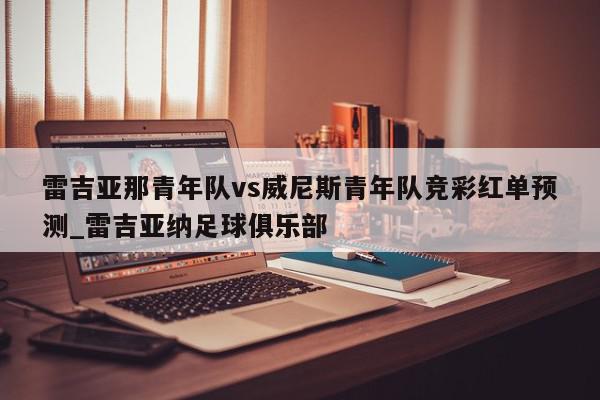 雷吉亚那青年队vs威尼斯青年队竞彩红单预测_雷吉亚纳足球俱乐部