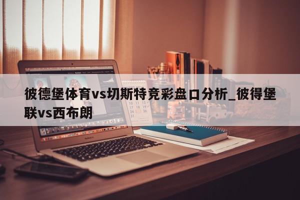 彼德堡体育vs切斯特竞彩盘口分析_彼得堡联vs西布朗