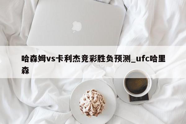 哈森姆vs卡利杰竞彩胜负预测_ufc哈里森