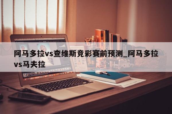 阿马多拉vs查维斯竞彩赛前预测_阿马多拉vs马夫拉