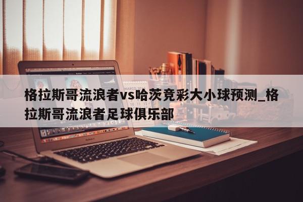 格拉斯哥流浪者vs哈茨竞彩大小球预测_格拉斯哥流浪者足球俱乐部