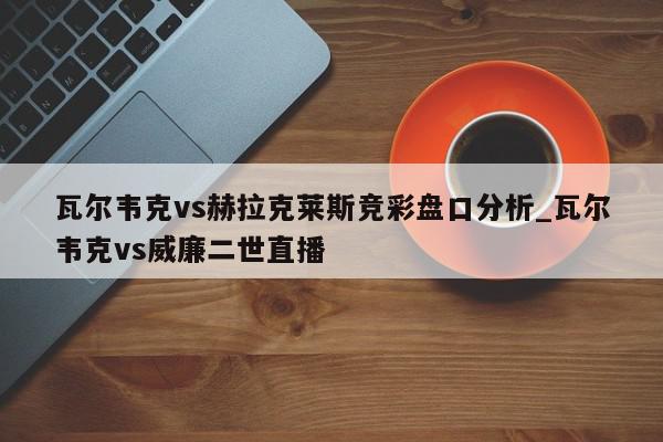 瓦尔韦克vs赫拉克莱斯竞彩盘口分析_瓦尔韦克vs威廉二世直播