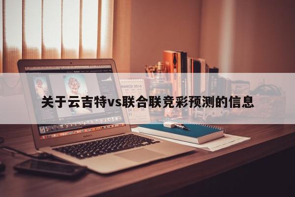 关于云吉特vs联合联竞彩预测的信息