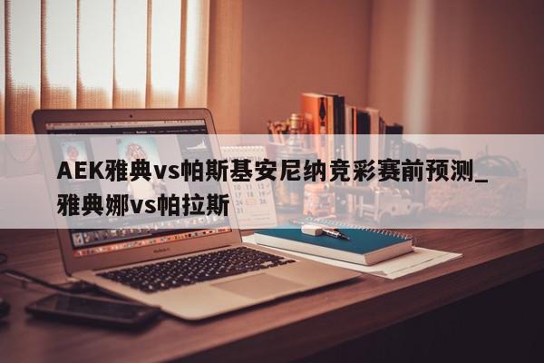 AEK雅典vs帕斯基安尼纳竞彩赛前预测_雅典娜vs帕拉斯