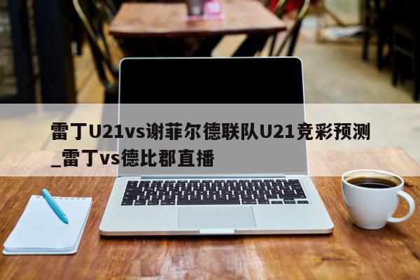 雷丁U21vs谢菲尔德联队U21竞彩预测_雷丁vs德比郡直播