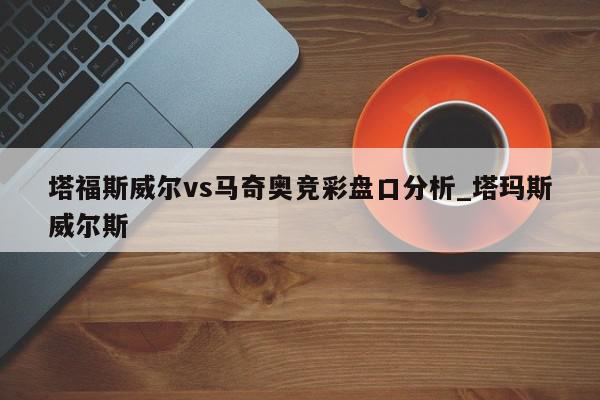 塔福斯威尔vs马奇奥竞彩盘口分析_塔玛斯威尔斯