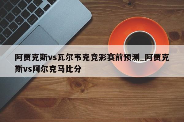 阿贾克斯vs瓦尔韦克竞彩赛前预测_阿贾克斯vs阿尔克马比分