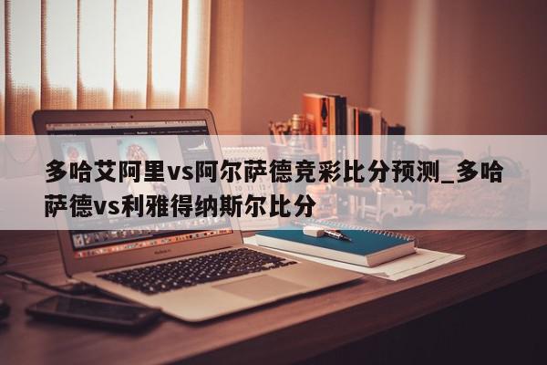 多哈艾阿里vs阿尔萨德竞彩比分预测_多哈萨德vs利雅得纳斯尔比分