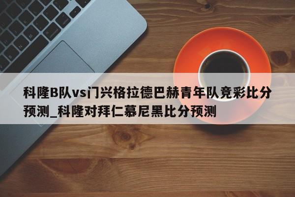 科隆B队vs门兴格拉德巴赫青年队竞彩比分预测_科隆对拜仁慕尼黑比分预测