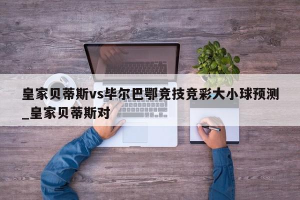 皇家贝蒂斯vs毕尔巴鄂竞技竞彩大小球预测_皇家贝蒂斯对