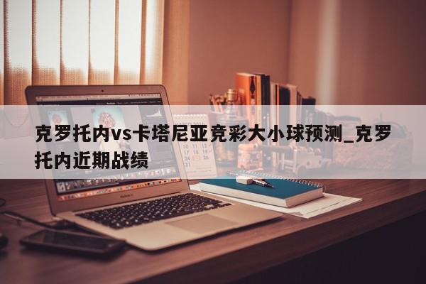 克罗托内vs卡塔尼亚竞彩大小球预测_克罗托内近期战绩