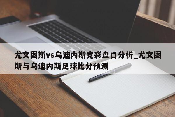 尤文图斯vs乌迪内斯竞彩盘口分析_尤文图斯与乌迪内斯足球比分预测