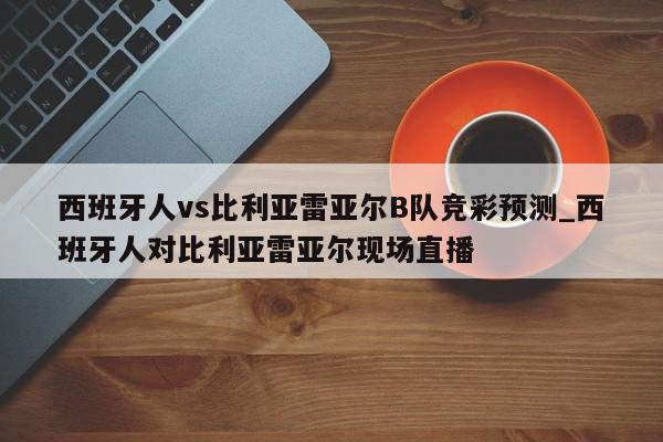 西班牙人vs比利亚雷亚尔B队竞彩预测_西班牙人对比利亚雷亚尔现场直播