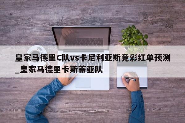 皇家马德里C队vs卡尼利亚斯竞彩红单预测_皇家马德里卡斯蒂亚队