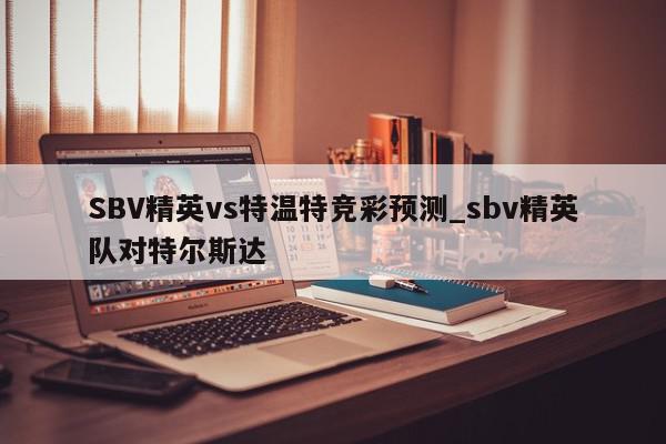 SBV精英vs特温特竞彩预测_sbv精英队对特尔斯达