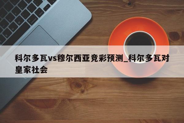 科尔多瓦vs穆尔西亚竞彩预测_科尔多瓦对皇家社会