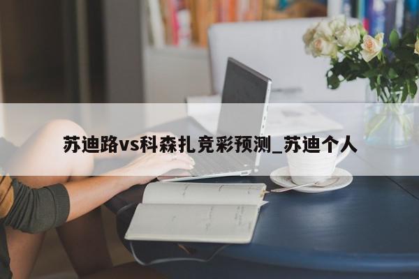 苏迪路vs科森扎竞彩预测_苏迪个人