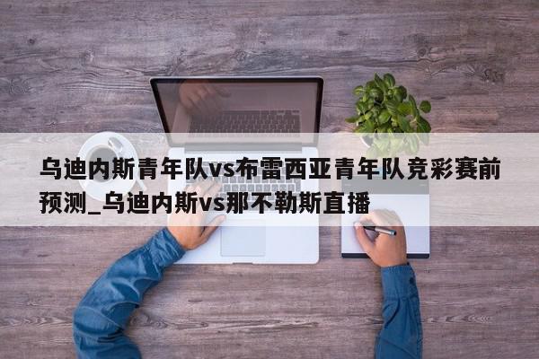 乌迪内斯青年队vs布雷西亚青年队竞彩赛前预测_乌迪内斯vs那不勒斯直播