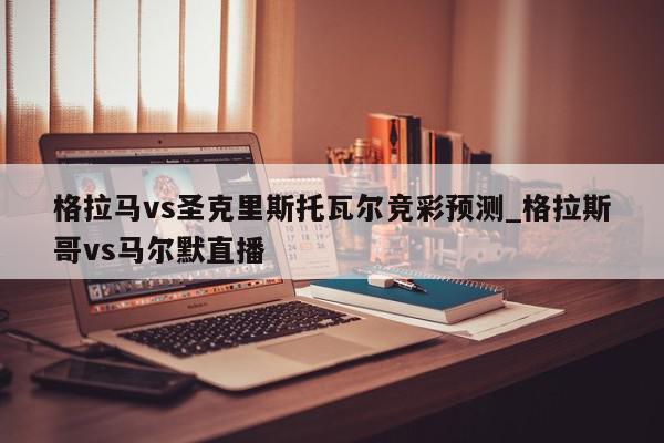 格拉马vs圣克里斯托瓦尔竞彩预测_格拉斯哥vs马尔默直播