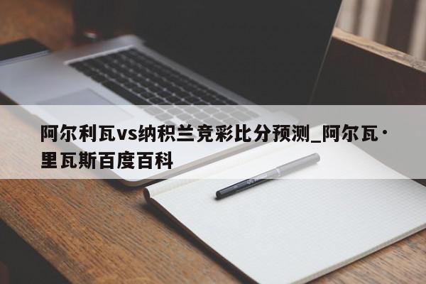 阿尔利瓦vs纳积兰竞彩比分预测_阿尔瓦·里瓦斯百度百科