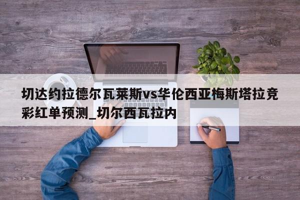 切达约拉德尔瓦莱斯vs华伦西亚梅斯塔拉竞彩红单预测_切尔西瓦拉内