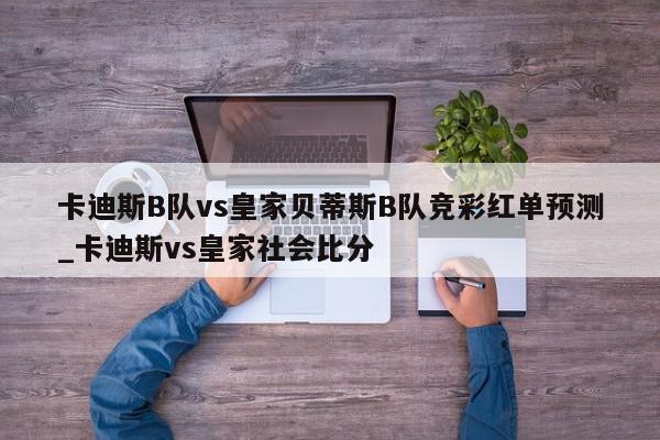 卡迪斯B队vs皇家贝蒂斯B队竞彩红单预测_卡迪斯vs皇家社会比分