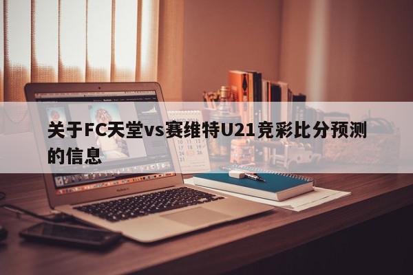 关于FC天堂vs赛维特U21竞彩比分预测的信息