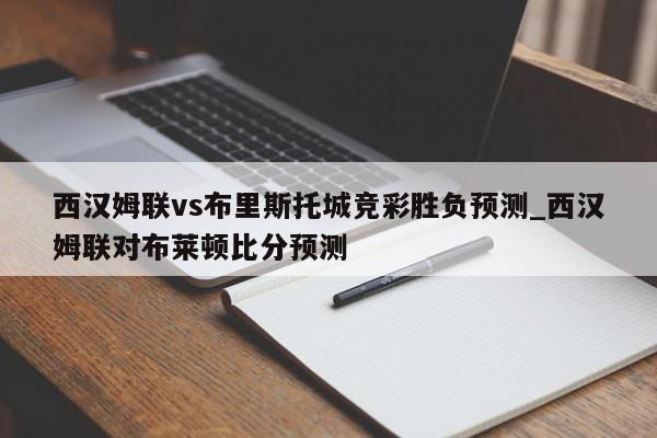 西汉姆联vs布里斯托城竞彩胜负预测_西汉姆联对布莱顿比分预测