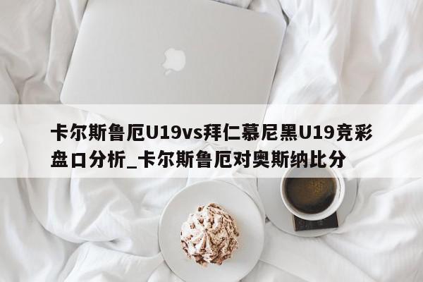 卡尔斯鲁厄U19vs拜仁慕尼黑U19竞彩盘口分析_卡尔斯鲁厄对奥斯纳比分