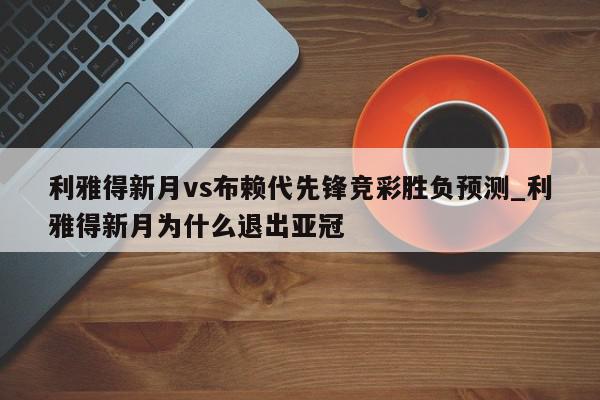 利雅得新月vs布赖代先锋竞彩胜负预测_利雅得新月为什么退出亚冠