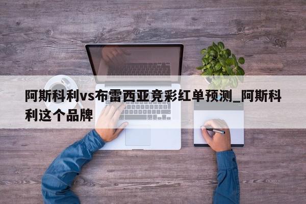 阿斯科利vs布雷西亚竞彩红单预测_阿斯科利这个品牌