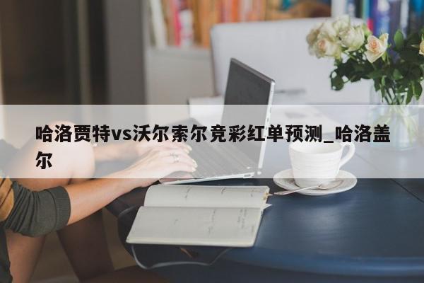 哈洛贾特vs沃尔索尔竞彩红单预测_哈洛盖尔