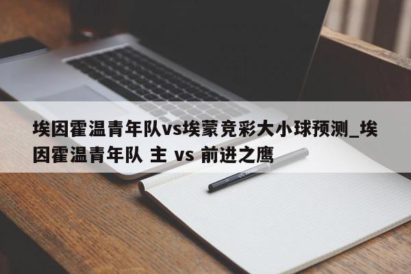 埃因霍温青年队vs埃蒙竞彩大小球预测_埃因霍温青年队 主 vs 前进之鹰