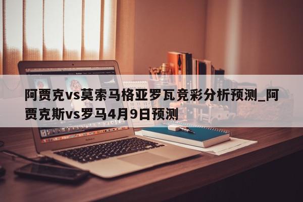 阿贾克vs莫索马格亚罗瓦竞彩分析预测_阿贾克斯vs罗马4月9日预测