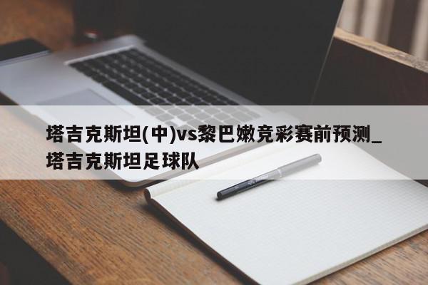 塔吉克斯坦(中)vs黎巴嫩竞彩赛前预测_塔吉克斯坦足球队