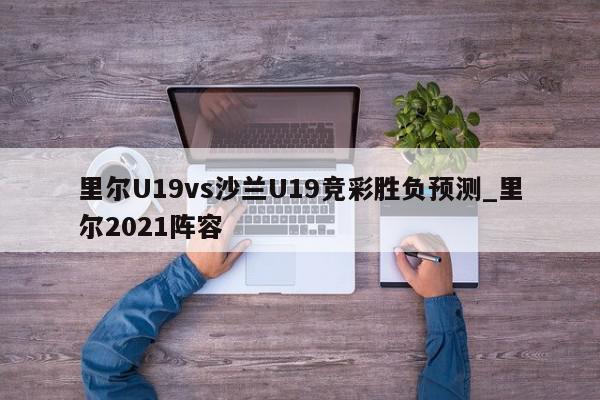 里尔U19vs沙兰U19竞彩胜负预测_里尔2021阵容