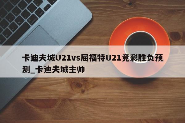 卡迪夫城U21vs屈福特U21竞彩胜负预测_卡迪夫城主帅