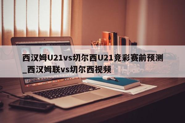 西汉姆U21vs切尔西U21竞彩赛前预测_西汉姆联vs切尔西视频