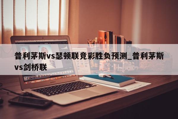 普利茅斯vs瑟顿联竞彩胜负预测_普利茅斯vs剑桥联