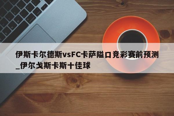 伊斯卡尔德斯vsFC卡萨隘口竞彩赛前预测_伊尔戈斯卡斯十佳球