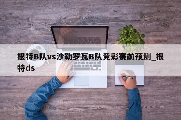 根特B队vs沙勒罗瓦B队竞彩赛前预测_根特ds