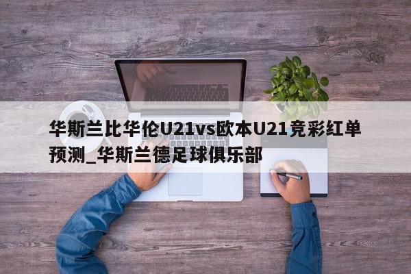 华斯兰比华伦U21vs欧本U21竞彩红单预测_华斯兰德足球俱乐部