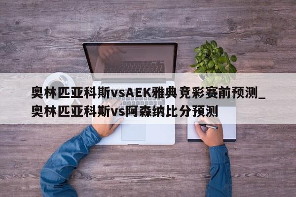 奥林匹亚科斯vsAEK雅典竞彩赛前预测_奥林匹亚科斯vs阿森纳比分预测