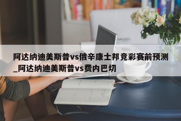 阿达纳迪美斯普vs俄辛康士邦竞彩赛前预测_阿达纳迪美斯普vs费内巴切