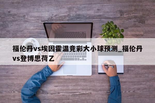 福伦丹vs埃因霍温竞彩大小球预测_福伦丹vs登博思荷乙