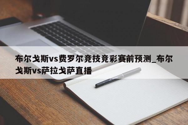 布尔戈斯vs费罗尔竞技竞彩赛前预测_布尔戈斯vs萨拉戈萨直播